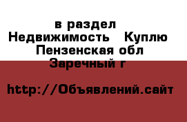  в раздел : Недвижимость » Куплю . Пензенская обл.,Заречный г.